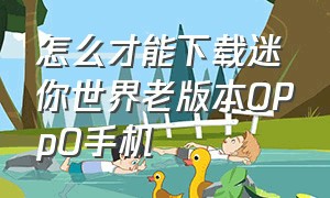 怎么才能下载迷你世界老版本OPpO手机