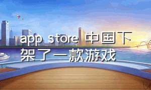 app store 中国下架了一款游戏