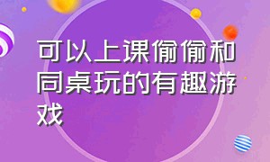 可以上课偷偷和同桌玩的有趣游戏（同桌上课玩的小游戏有哪些）