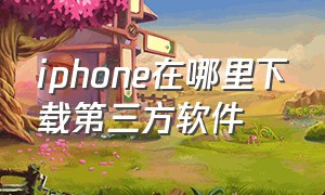 iphone在哪里下载第三方软件（iphone下载的第三方软件怎么打开）