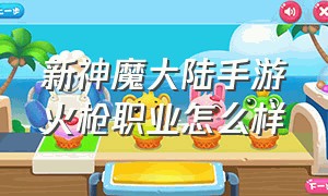 新神魔大陆手游火枪职业怎么样