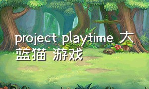 project playtime 大蓝猫 游戏（project playtime游戏完整版）