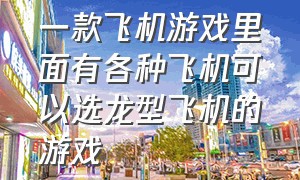 一款飞机游戏里面有各种飞机可以选龙型飞机的游戏