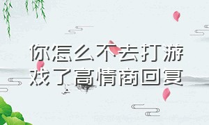 你怎么不去打游戏了高情商回复