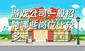 游戏公司一般招聘哪些岗位比较多