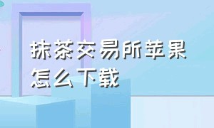 抹茶交易所苹果怎么下载（抹茶交易所app苹果下载）