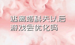 逃离塔科夫以后游戏会优化吗（逃离塔科夫怎么暂停游戏）