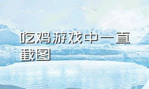 吃鸡游戏中一直截图（吃鸡游戏截屏的图片在哪里看）