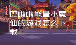 巴啦啦能量小魔仙的游戏怎么下载