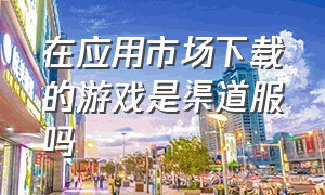 在应用市场下载的游戏是渠道服吗