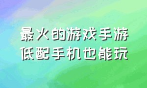 最火的游戏手游低配手机也能玩（最火的手游排行榜前十名）