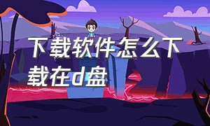 下载软件怎么下载在d盘