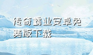 传奇霸业安卓免费版下载（传奇霸业安卓免费版下载苹果）