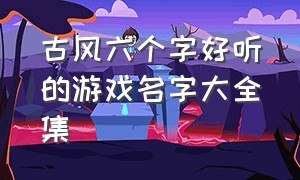 古风六个字好听的游戏名字大全集