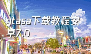 gtasa下载教程安卓7.0（gtasa手机版下载中文最新）