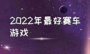 2022年最好赛车游戏（2022年最好赛车游戏有哪些）