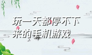 玩一天都停不下来的手机游戏