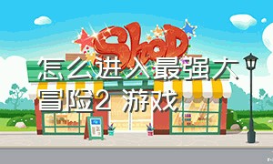 怎么进入最强大冒险2 游戏（怎么进入最强大冒险2 游戏模式）