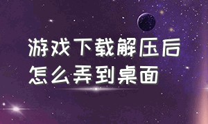 游戏下载解压后怎么弄到桌面