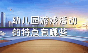 幼儿园游戏活动的特点有哪些（幼儿园游戏活动包括哪些主要内容）