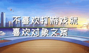 不喜欢打游戏就喜欢对象文案（不喜欢打游戏就喜欢对象文案搞笑）