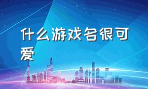 什么游戏名很可爱（什么游戏名好听搞笑的）