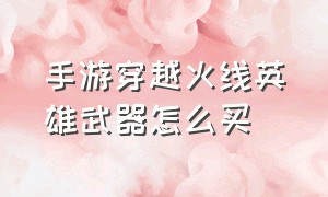 手游穿越火线英雄武器怎么买