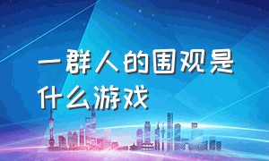 一群人的围观是什么游戏（所有人拉着木棍转圈圈是什么游戏）