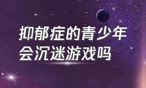 抑郁症的青少年会沉迷游戏吗（青少年抑郁沉迷游戏能治好么）