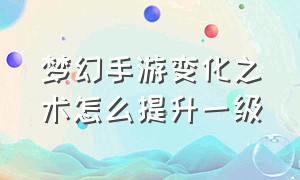 梦幻手游变化之术怎么提升一级（梦幻手游变化之术需要全部学习吗）