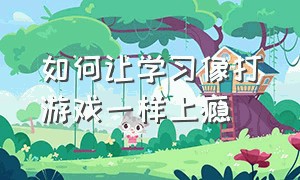 如何让学习像打游戏一样上瘾