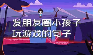 发朋友圈小孩子玩游戏的句子