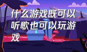 什么游戏既可以听歌也可以玩游戏