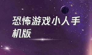 恐怖游戏小人手机版（恐怖游戏手机版双人中文）