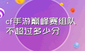 cf手游巅峰赛组队不超过多少分（cf手游巅峰赛组队不超过多少分算赢）