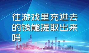 往游戏里充进去的钱能提取出来吗