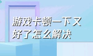 游戏卡顿一下又好了怎么解决