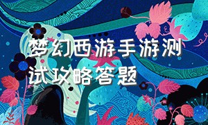 梦幻西游手游测试攻略答题