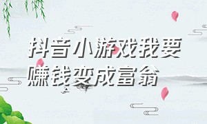 抖音小游戏我要赚钱变成富翁（教你在抖音里赚钱小游戏）