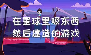 在星球里吸东西然后建造的游戏