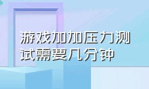 游戏加加压力测试需要几分钟