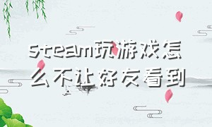 steam玩游戏怎么不让好友看到（steam怎么不让好友看我玩什么游戏）