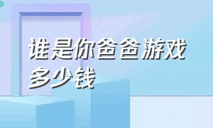 谁是你爸爸游戏多少钱