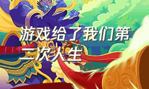 游戏给了我们第二次人生（游戏给了我们第二次人生感悟）