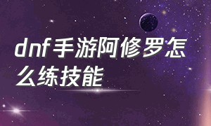 dnf手游阿修罗怎么练技能