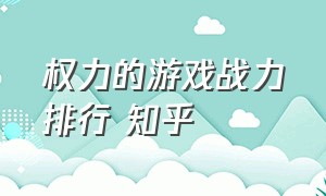 权力的游戏战力排行 知乎（权力的游戏个人战力排行榜）