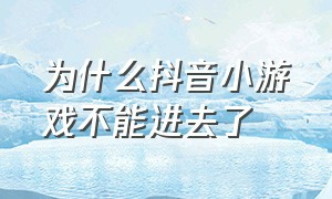 为什么抖音小游戏不能进去了