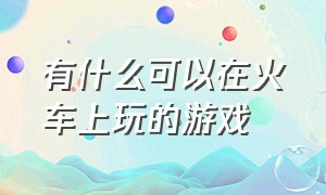 有什么可以在火车上玩的游戏