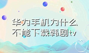 华为手机为什么不能下载韩剧tv