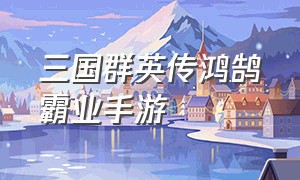 三国群英传鸿鹄霸业手游